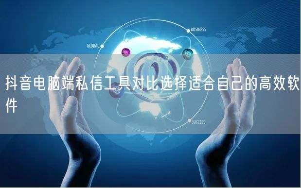 抖音电脑端私信工具对比选择适合自己的高效软件