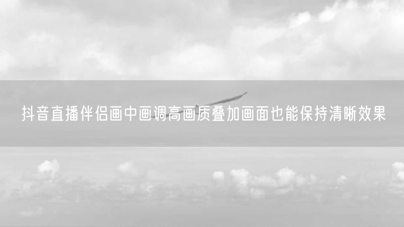 抖音直播伴侣画中画调高画质叠加画面也能保持清晰效果