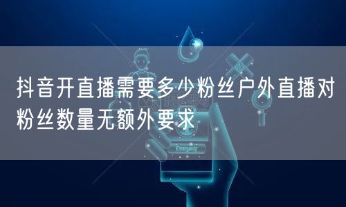 抖音开直播需要多少粉丝户外直播对粉丝数量无额外要求