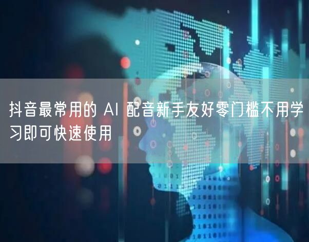 抖音最常用的 AI 配音新手友好零门槛不用学习即可快速使用