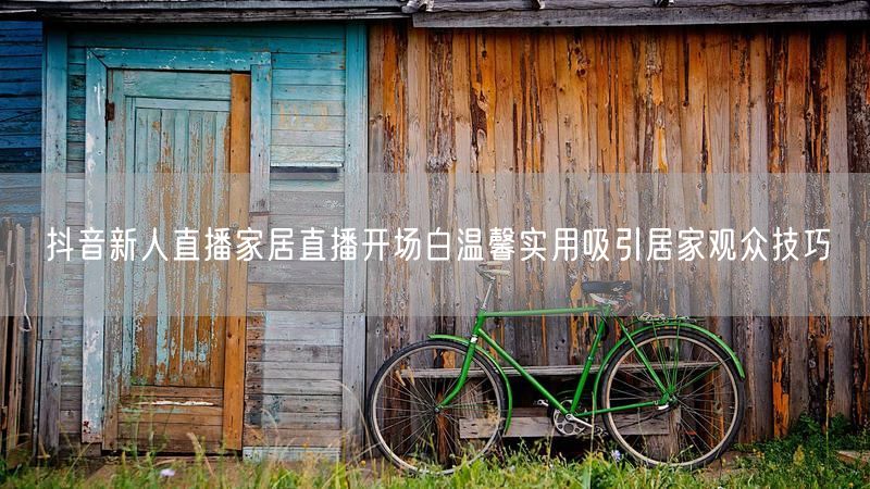 抖音新人直播家居直播开场白温馨实用吸引居家观众技巧