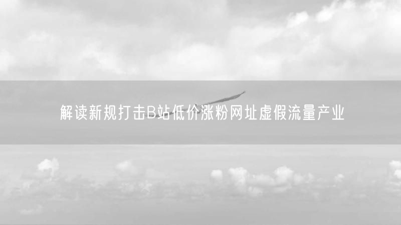 解读新规打击B站低价涨粉网址虚假流量产业