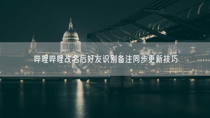 哔哩哔哩改名后好友识别备注同步更新技巧