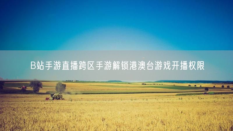 B站手游直播跨区手游解锁港澳台游戏开播权限