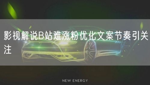 影视解说B站难涨粉优化文案节奏引关注