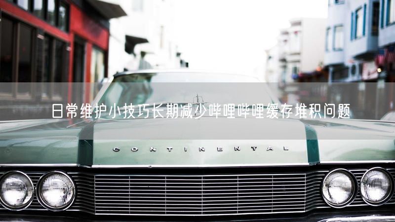 日常维护小技巧长期减少哔哩哔哩缓存堆积问题