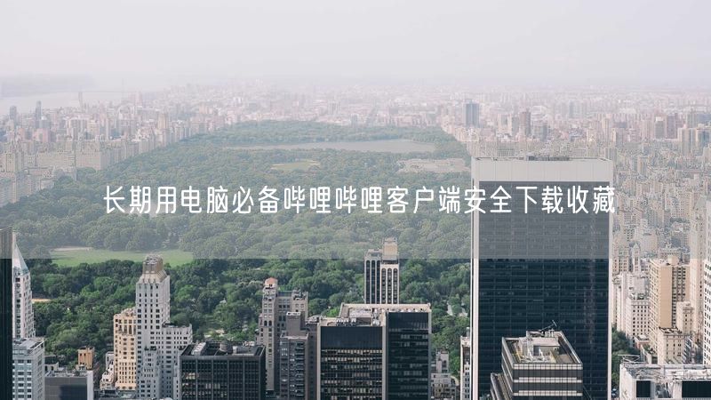 长期用电脑必备哔哩哔哩客户端安全下载收藏