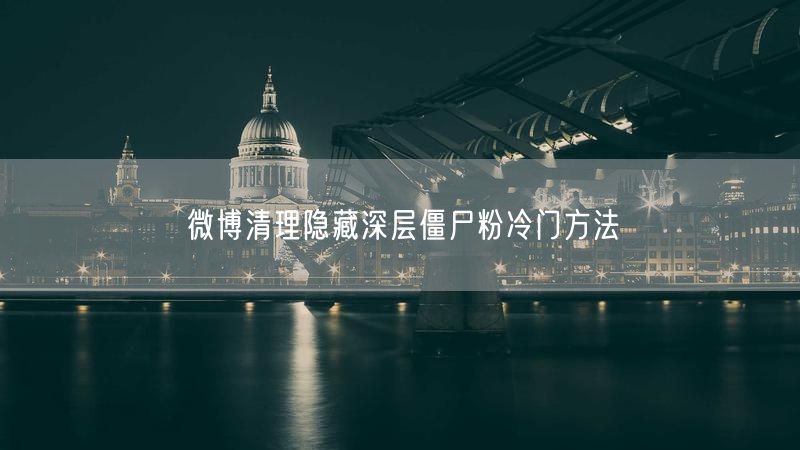 微博清理隐藏深层僵尸粉冷门方法