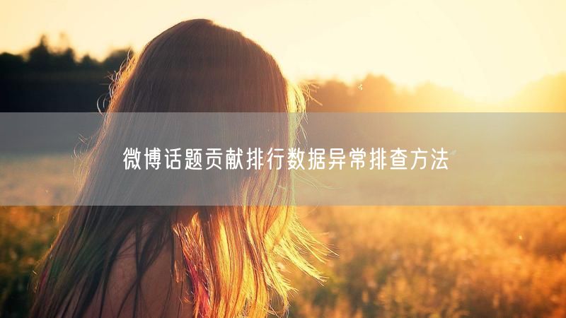 微博话题贡献排行数据异常排查方法