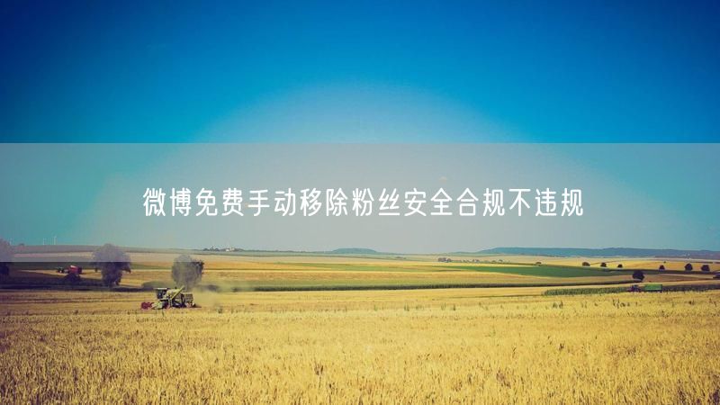 微博免费手动移除粉丝安全合规不违规