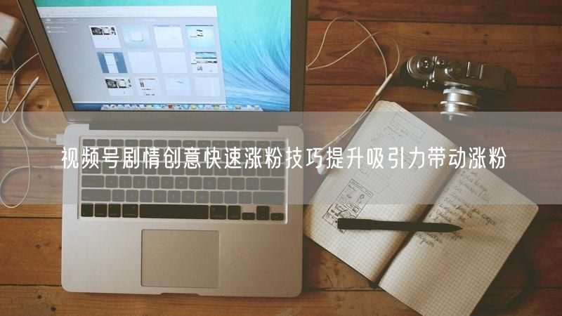 视频号剧情创意快速涨粉技巧提升吸引力带动涨粉