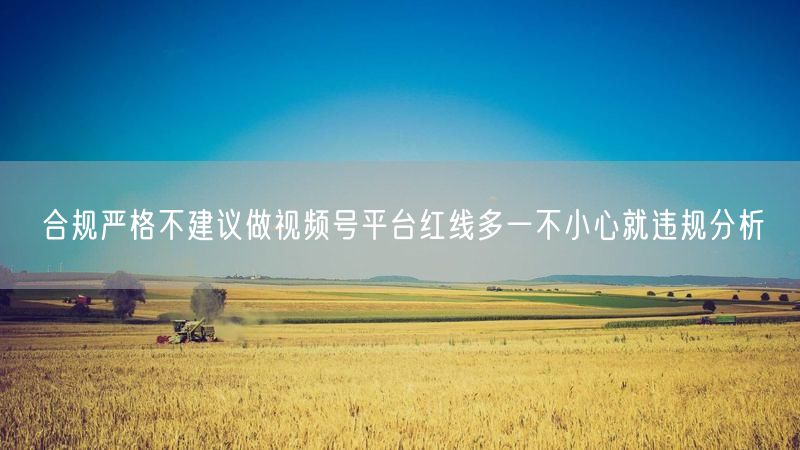 合规严格不建议做视频号平台红线多一不小心就违规分析