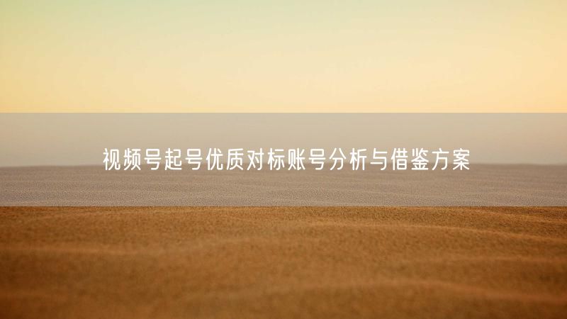 视频号起号优质对标账号分析与借鉴方案