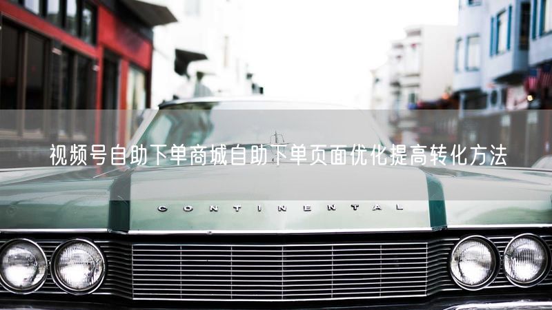 视频号自助下单商城自助下单页面优化提高转化方法