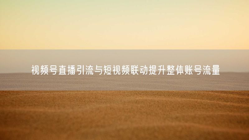 视频号直播引流与短视频联动提升整体账号流量