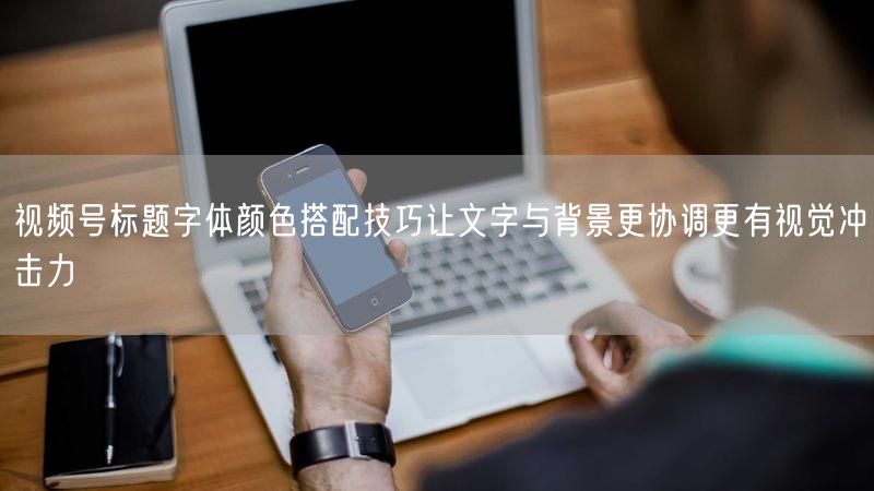 视频号标题字体颜色搭配技巧让文字与背景更协调更有视觉冲击力