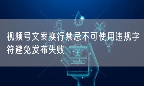 视频号文案换行禁忌不可使用违规字符避免发布失败
