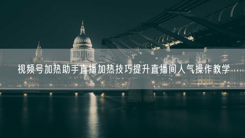 视频号加热助手直播加热技巧提升直播间人气操作教学