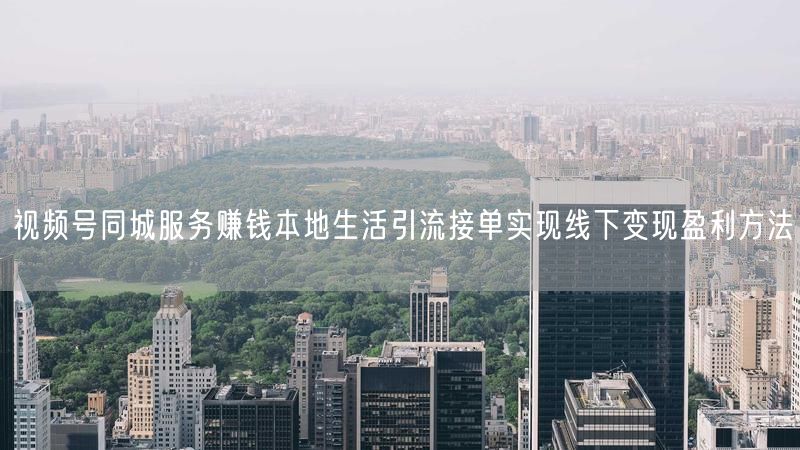 视频号同城服务赚钱本地生活引流接单实现线下变现盈利方法