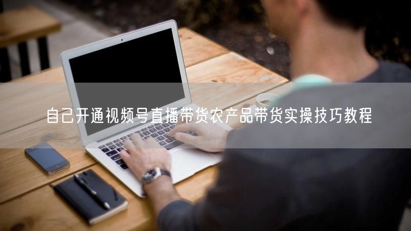 自己开通视频号直播带货农产品带货实操技巧教程