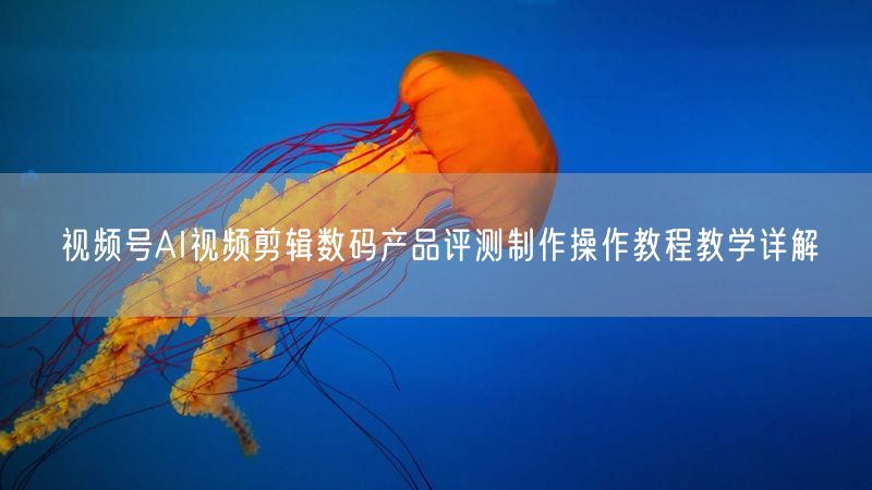 视频号AI视频剪辑数码产品评测制作操作教程教学详解