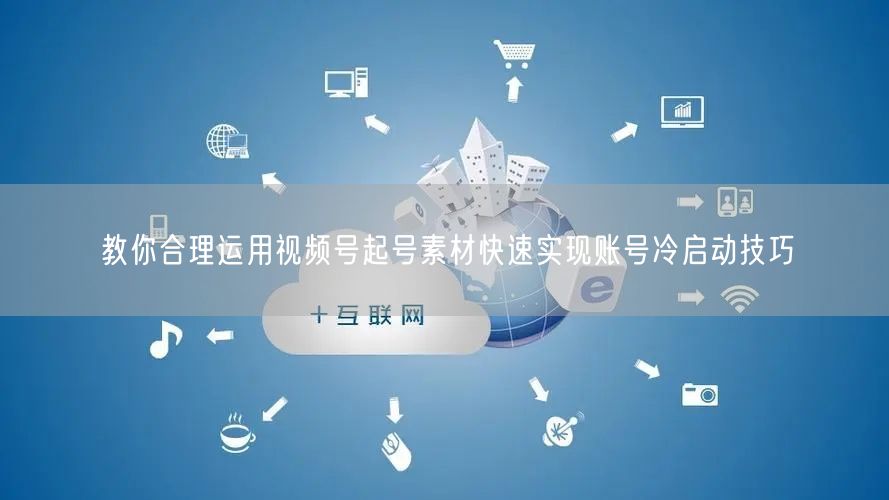 教你合理运用视频号起号素材快速实现账号冷启动技巧
