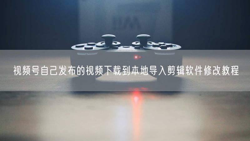 视频号自己发布的视频下载到本地导入剪辑软件修改教程