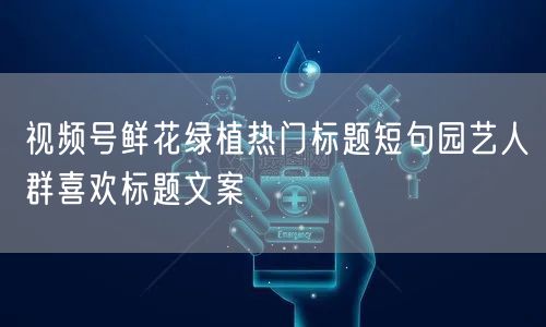 视频号鲜花绿植热门标题短句园艺人群喜欢标题文案