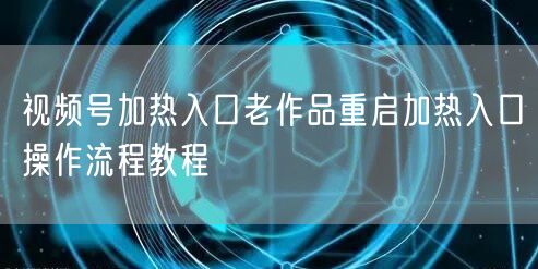 视频号加热入口老作品重启加热入口操作流程教程