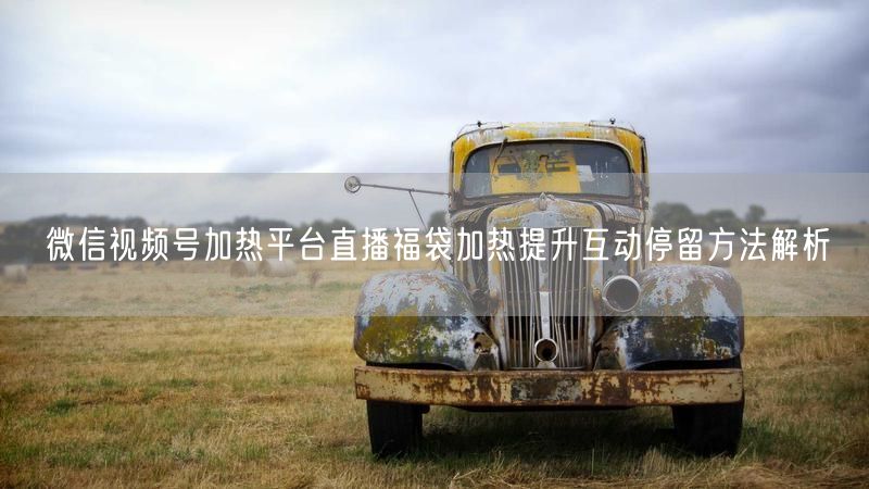 微信视频号加热平台直播福袋加热提升互动停留方法解析