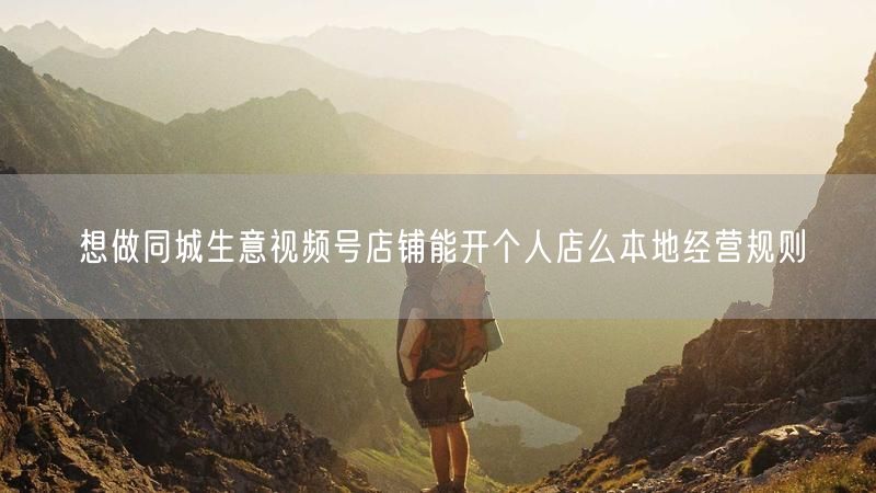 想做同城生意视频号店铺能开个人店么本地经营规则