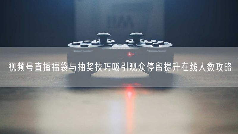 视频号直播福袋与抽奖技巧吸引观众停留提升在线人数攻略