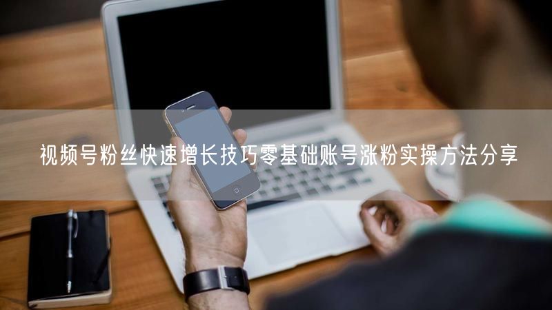 视频号粉丝快速增长技巧零基础账号涨粉实操方法分享