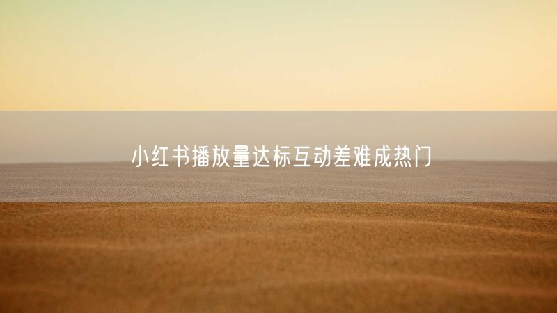 小红书播放量达标互动差难成热门