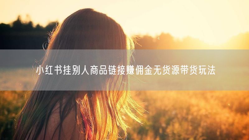 小红书挂别人商品链接赚佣金无货源带货玩法