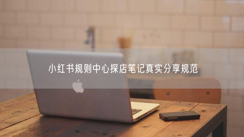 小红书规则中心探店笔记真实分享规范
