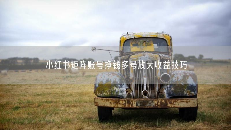 小红书矩阵账号挣钱多号放大收益技巧