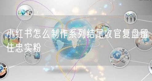 小红书怎么制作系列结尾收官复盘留住忠实粉