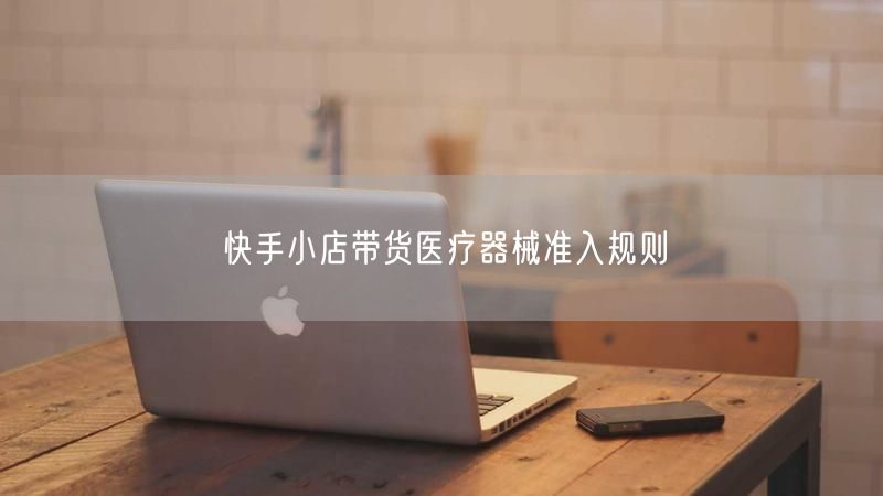 快手小店带货医疗器械准入规则