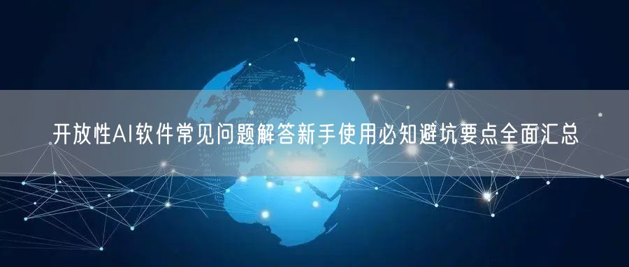 开放性AI软件常见问题解答新手使用必知避坑要点全面汇总