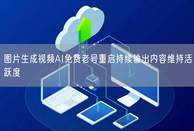 图片生成视频AI免费老号重启持续输出内容维持活跃度