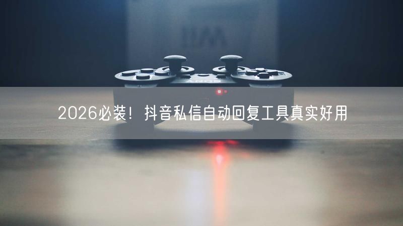 2026必装！抖音私信自动回复工具真实好用