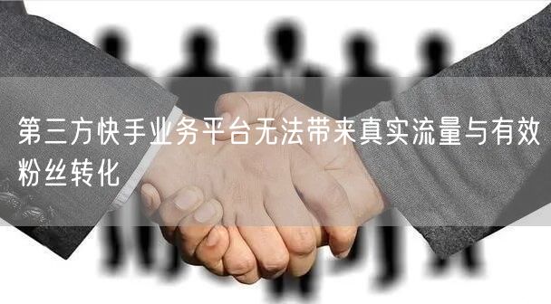 第三方快手业务平台无法带来真实流量与有效粉丝转化