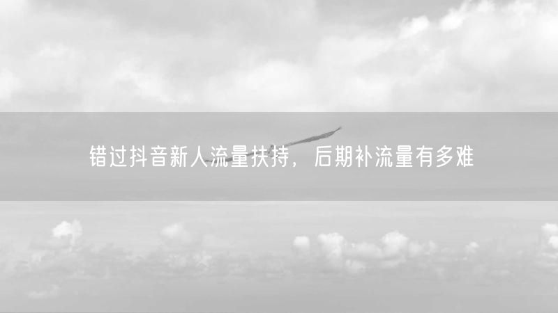 错过抖音新人流量扶持，后期补流量有多难