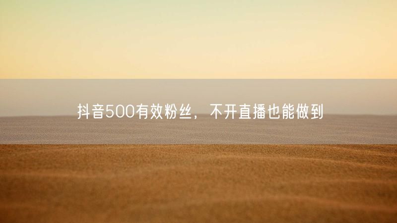 抖音500有效粉丝，不开直播也能做到