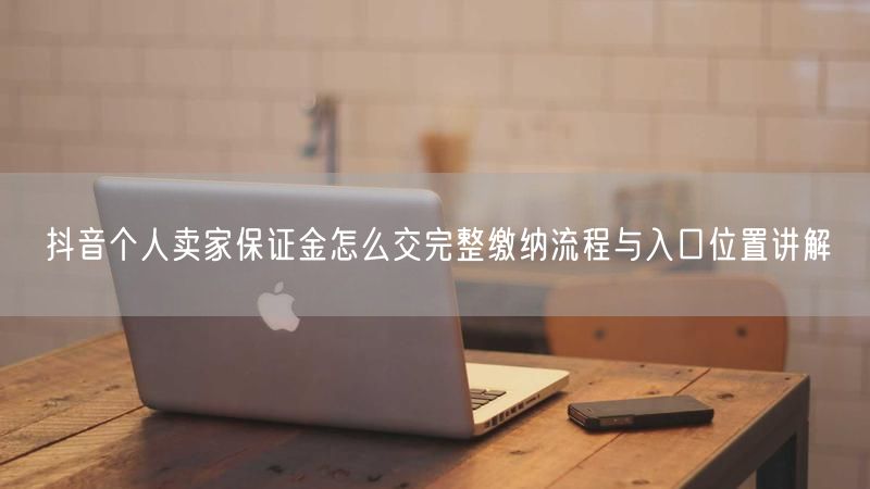 抖音个人卖家保证金怎么交完整缴纳流程与入口位置讲解