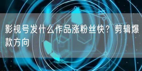 影视号发什么作品涨粉丝快？剪辑爆款方向