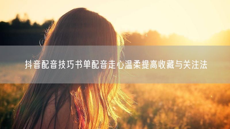 抖音配音技巧书单配音走心温柔提高收藏与关注法