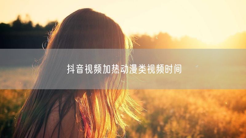 抖音视频加热动漫类视频时间
