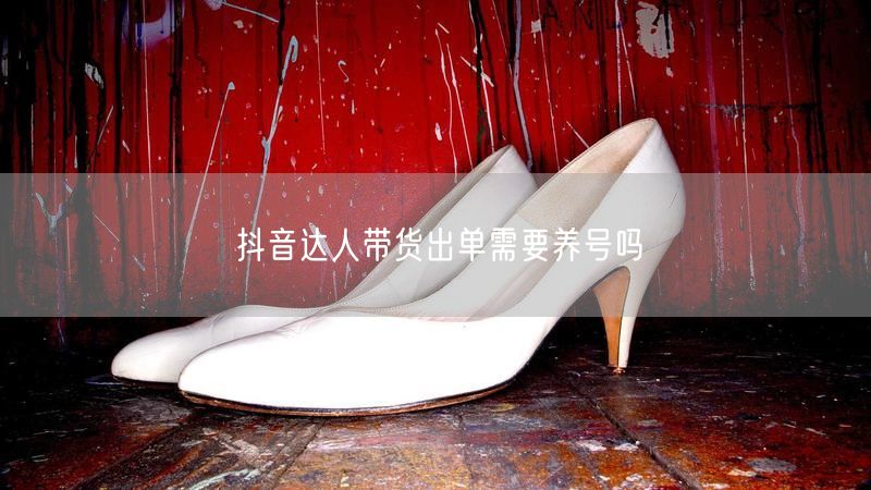 抖音达人带货出单需要养号吗